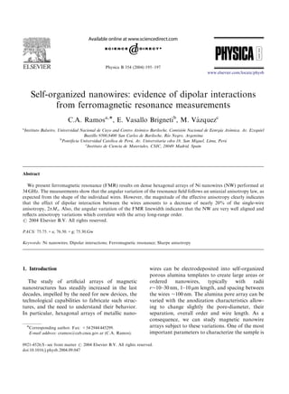 ARTICLE IN PRESS




                                                Physica B 354 (2004) 195–197
                                                                                                        www.elsevier.com/locate/physb




       Self-organized nanowires: evidence of dipolar interactions
              from ferromagnetic resonance measurements
                           C.A. Ramosa,Ã, E. Vasallo Brignetib, M. Vazquezc
                                                                     ´
a
    Instituto Balseiro, Universidad Nacional de Cuyo and Centro Ato´mico Bariloche, Comisio Nacional de Eenrgıa Ato
                                                                                            ´n                  ´   ´mica. Av. Ezequiel
                                                                                    ´
                                     Bustillo 9500,8400 San Carlos de Bariloche, Rıo Negro, Argentina
                         b
                          Pontiﬁcia Universidad Cato´lica de Peru Av. Universitaria cdra 18, San Miguel, Lima, Peru
                                                                ´,                                                ´
                                      c
                                       Instituto de Ciencia de Materiales, CSIC, 28049 Madrid. Spain




Abstract

  We present ferromagnetic resonance (FMR) results on dense hexagonal arrays of Ni nanowires (NW) performed at
34 GHz. The measurements show that the angular variation of the resonance ﬁeld follows an uniaxial anisotropy law, as
expected from the shape of the individual wires. However, the magnitude of the effective anisotropy clearly indicates
that the effect of dipolar interaction between the wires amounts to a decrease of nearly 20% of the single-wire
anisotropy, 2pM s : Also, the angular variation of the FMR linewidth indicates that the NW are very well aligned and
reﬂects anisotropy variations which correlate with the array long-range order.
r 2004 Elsevier B.V. All rights reserved.

PACS: 75.75.+a; 76.50.+g; 75.30.Gw

Keywords: Ni nanowires; Dipolar interactions; Ferromagnetic resonance; Sharpe anisotropy




1. Introduction                                                         wires can be electrodeposited into self-organized
                                                                        porous alumina templates to create large areas or
   The study of artiﬁcial arrays of magnetic                            ordered    nanowires,     typically    with    radii
nanostructures has steadily increased in the last                       r$10–30 nm, 1–10 mm length, and spacing between
decades, impelled by the need for new devices, the                      the wires $100 nm. The alumina pore array can be
technological capabilities to fabricate such struc-                     varied with the anodization characteristics allow-
tures, and the need to understand their behavior.                       ing to change slightly the pore-diameter, their
In particular, hexagonal arrays of metallic nano-                       separation, overall order and wire length. As a
                                                                        consequence, we can study magnetic nanowire
     ÃCorresponding author. Fax: +54 2944 445299.                       arrays subject to these variations. One of the most
      E-mail address: cramos@cab.cnea.gov.ar (C.A. Ramos).              important parameters to characterize the sample is

0921-4526/$ - see front matter r 2004 Elsevier B.V. All rights reserved.
doi:10.1016/j.physb.2004.09.047