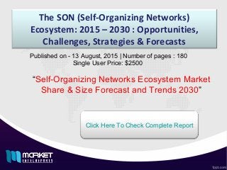 The SON (Self-Organizing Networks)
Ecosystem: 2015 – 2030 : Opportunities,
Challenges, Strategies & Forecasts
“Self-Organizing Networks Ecosystem Market
Share & Size Forecast and Trends 2030”
Published on - 13 August, 2015 | Number of pages : 180
Single User Price: $2500
Click Here To Check Complete Report
 