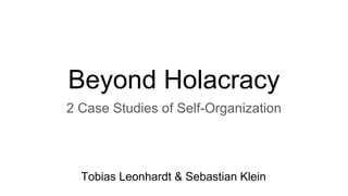 Beyond Holacracy
2 Case Studies of Self-Organization
Tobias Leonhardt & Sebastian Klein
 