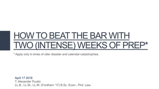 HOWTO BEATTHE BAR WITH
TWO (INTENSE) WEEKS OF PREP*
* Apply only in times of utter disaster and calendar-catastrophies.
April 17 2018
T. Alexander Puutio
LL.B., LL.M., LL.M. (Fordham ’17) B.Sc. Econ-, Phd. Law-
 
