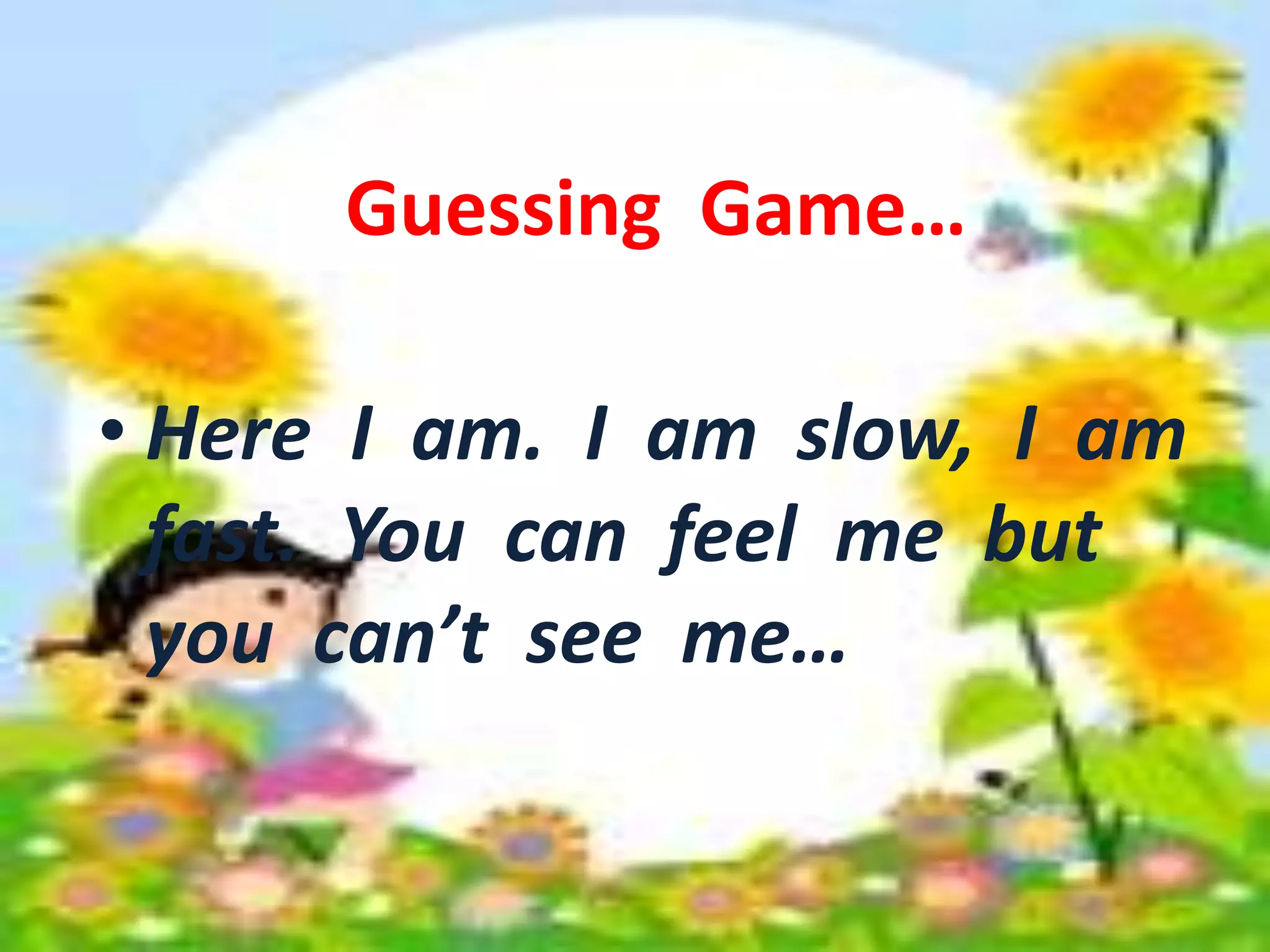 Guessing Game… 
Guessing Game… 
• Here I am. I am slow, I am 
fast. You can feel me but 
you can’t see me. 
• Here I am. I am slow, I am 
fast. You can feel me but 
you can’t see me… 
 