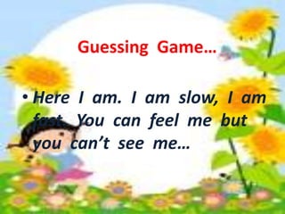 Guessing Game… 
Guessing Game… 
• Here I am. I am slow, I am 
fast. You can feel me but 
you can’t see me. 
• Here I am. I am slow, I am 
fast. You can feel me but 
you can’t see me… 
 