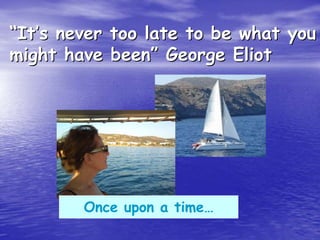 ““ItIt’’s never too late to be what yous never too late to be what you
might have beenmight have been”” George EliotGeorge Eliot
Once upon a time…
 