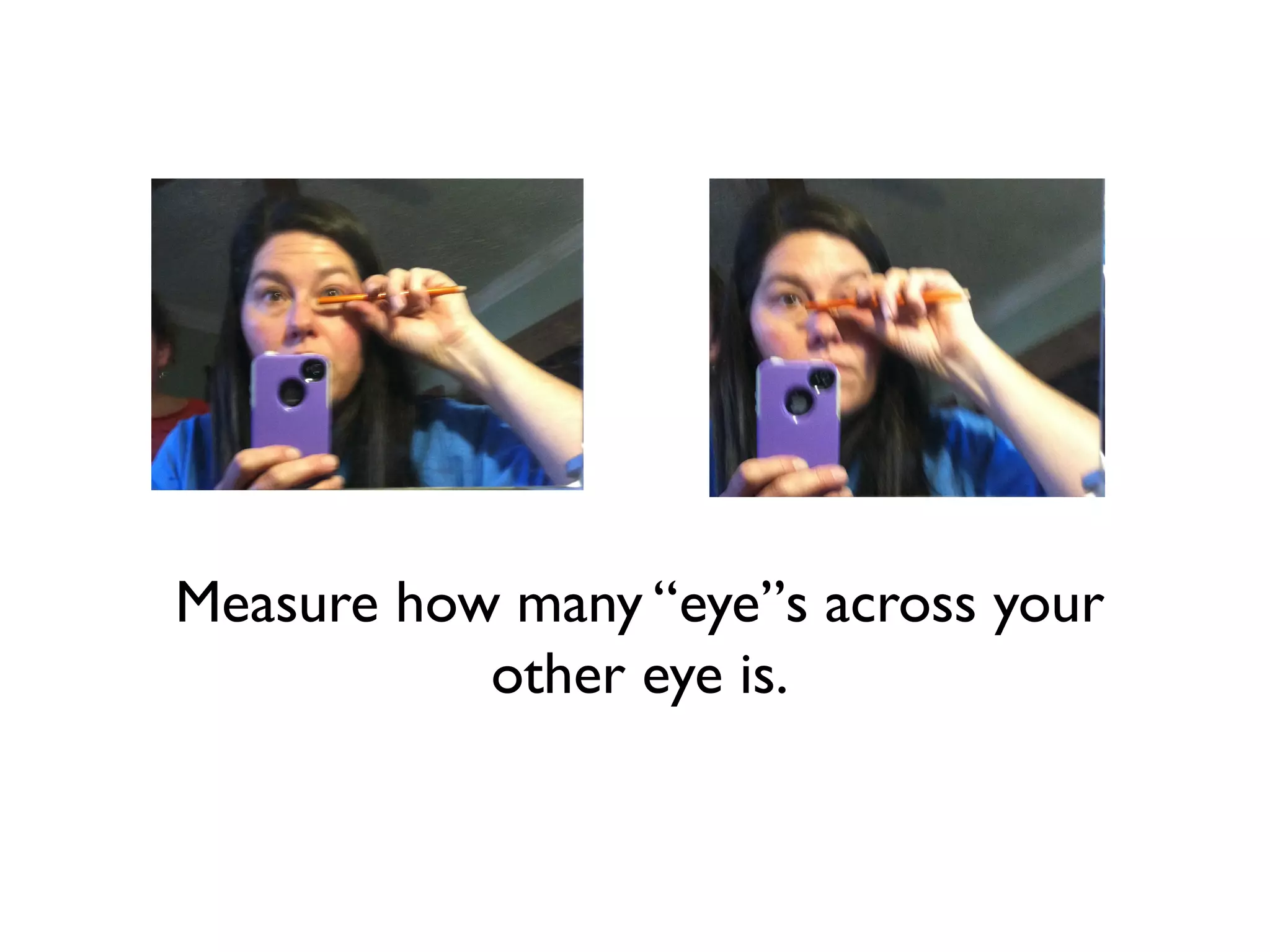 Measure how many “eye”s across your
           other eye is.
 