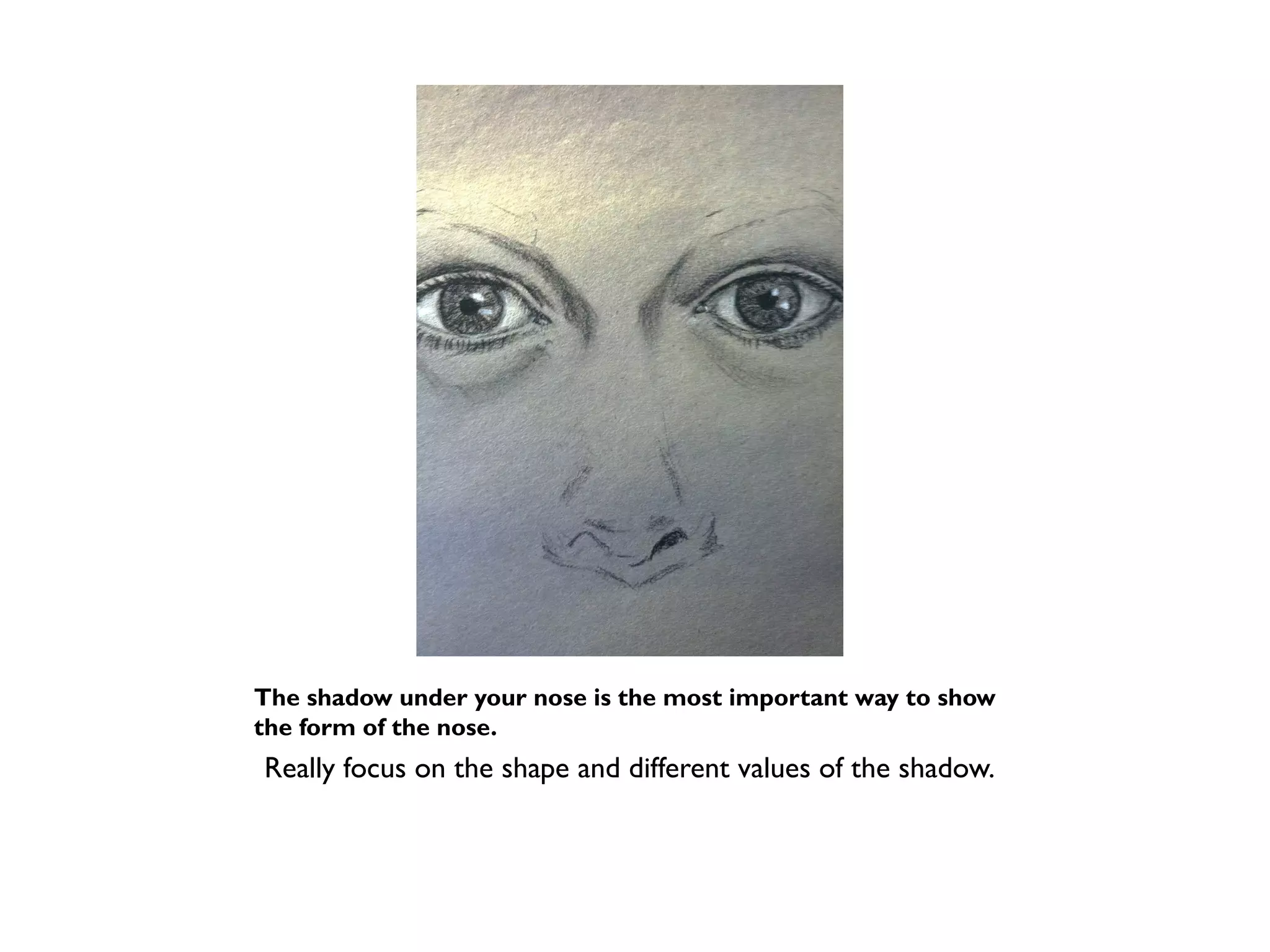The shadow under your nose is the most important way to show
the form of the nose.
Really focus on the shape and different values of the shadow.
 