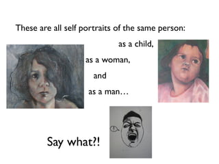 These are all self portraits of the same person: 
as a child, 
as a woman, 
and 
as a man… 
Say what?! 
 