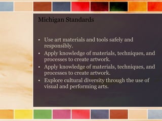 Michigan Standards <ul><li>Use art materials and tools safely and responsibly.  </li></ul><ul><li>Apply knowledge of mater...