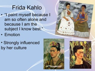 Frida Kahlo  “I paint myself because I am so often alone and because I am the subject I know best.”  Emotion Strongly influenced by her culture 