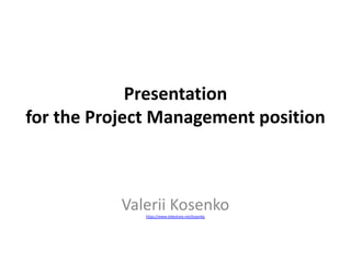 Presentation
for the Project Management position
Valerii Kosenko
https://www.slideshare.net/kosenko
 
