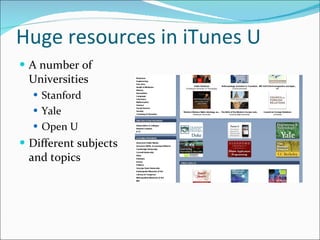 Huge resources in iTunes U <ul><li>A number of Universities </li></ul><ul><ul><li>Stanford </li></ul></ul><ul><ul><li>Yale...