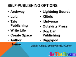 SELF-PUBLISHING OPTIONS
• Archway              • Lightning Source
• Lulu                 • Xlibris
• Tate                 • iUniverse
  Publishing           • Outskirts Press
• Write Life           • Dog Ear
• Create Space           Publishing
• Author               • Diggypod
  House      Digital: Kindle, Smashwords, iAuthor
 