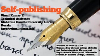 Self-publishing
Vimal Kumar V.
Technical Assistant
Mahatma Gandhi University Library
Kerala
http://vimalkumar.info
Webinar on 26 May 2020.
Organised by Chetana College of Media
and Performing Arts, Thrissur and
Department of Library and Information
Studies, St Thomas College, Thrissur.
 