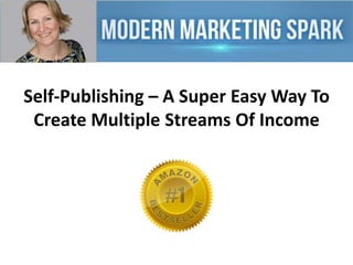 Self-Publishing – A Super Easy Way To
Create Multiple Streams Of Income

 