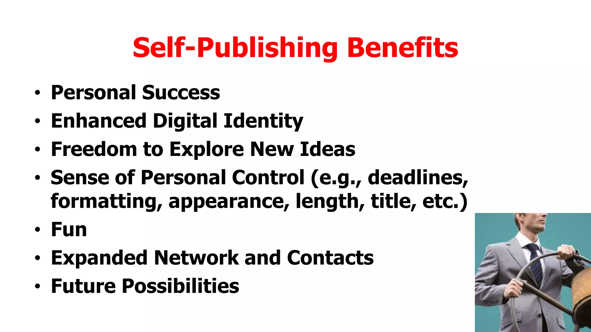 Self-Publishing Benefits
Personal Success
Enhanced Digital Identity
Freedom to Explore New Ideas
Sense of Personal Control (e.g., deadlines,
formatting, appearance, length, title, etc.)
• Fun
• Expanded Network and Contacts
• Future Possibilities
•
•
•
•

 