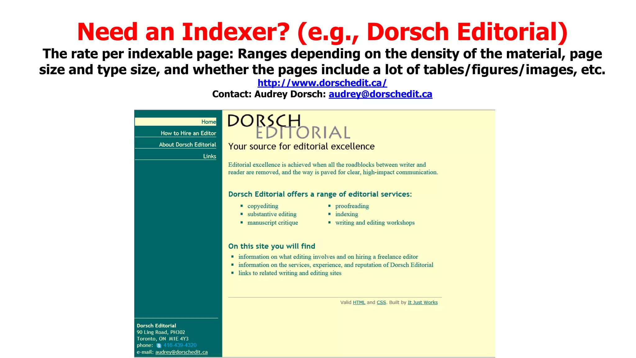 Need an Indexer? (e.g., Dorsch Editorial)

The rate per indexable page: Ranges depending on the density of the material, page
size and type size, and whether the pages include a lot of tables/figures/images, etc.
http://www.dorschedit.ca/
Contact: Audrey Dorsch: audrey@dorschedit.ca

 