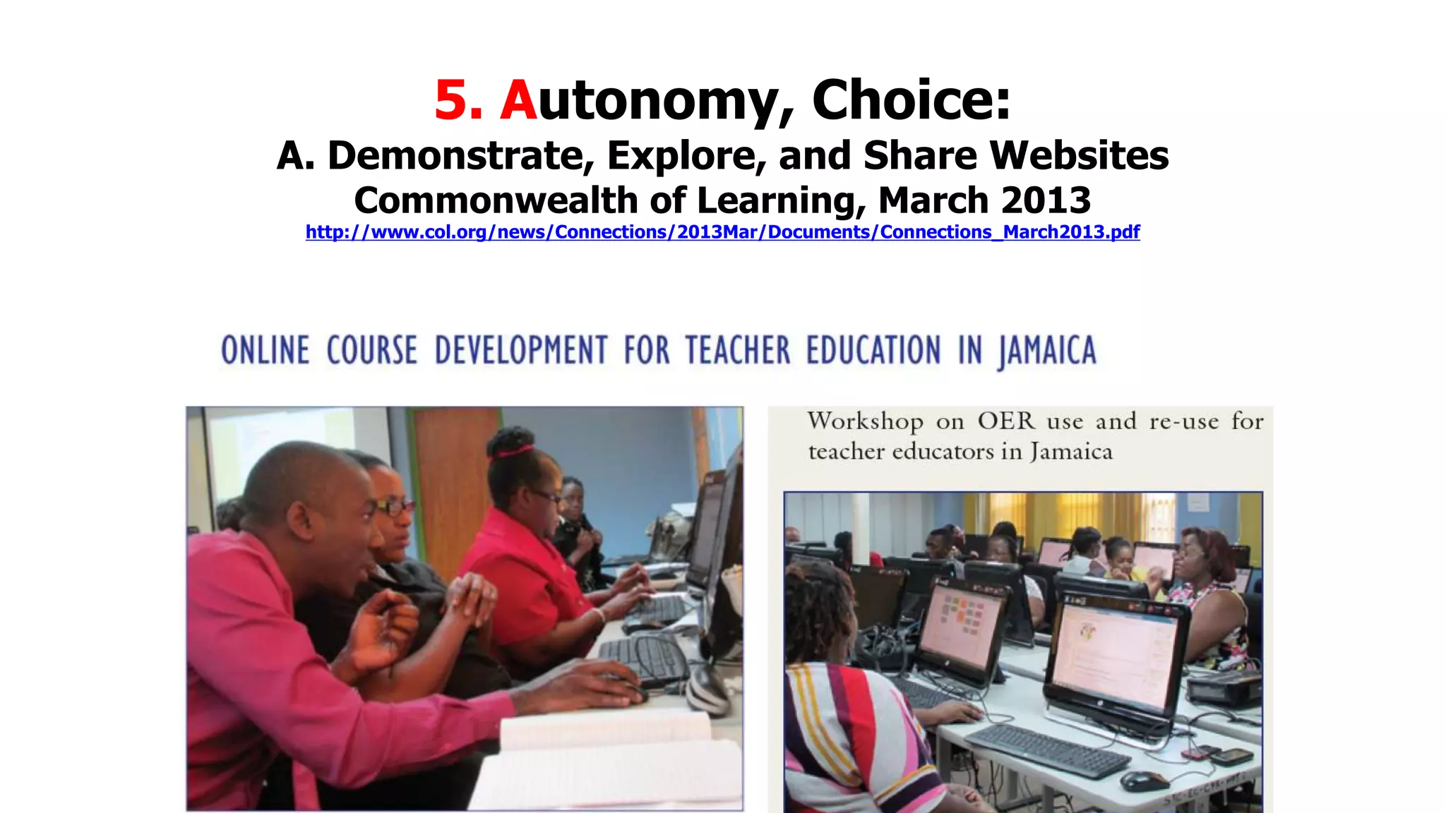 5. Autonomy, Choice:

A. Demonstrate, Explore, and Share Websites
Commonwealth of Learning, March 2013

http://www.col.org/news/Connections/2013Mar/Documents/Connections_March2013.pdf

 