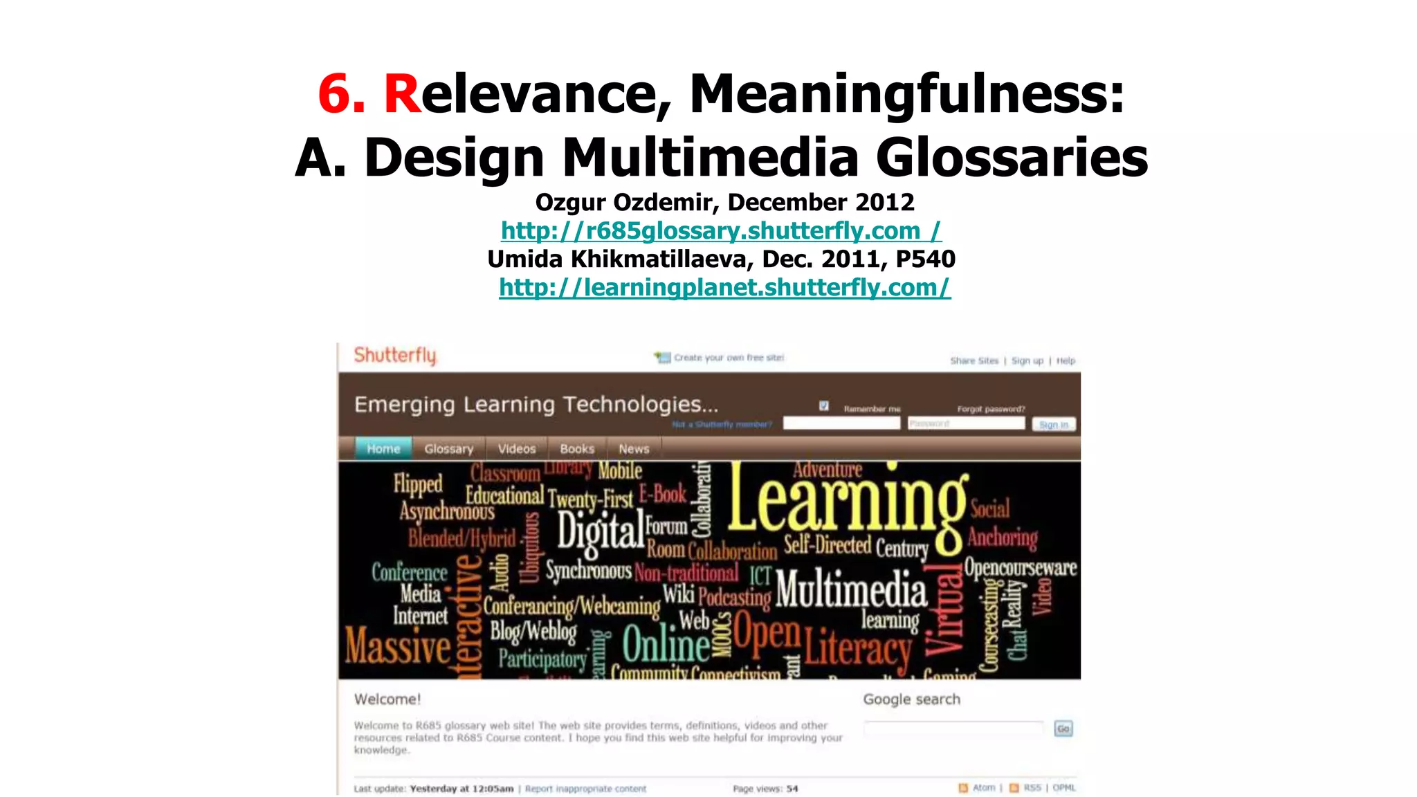 6. Relevance, Meaningfulness:
A. Design Multimedia Glossaries
Ozgur Ozdemir, December 2012
http://r685glossary.shutterfly.com /
Umida Khikmatillaeva, Dec. 2011, P540
http://learningplanet.shutterfly.com/

 
