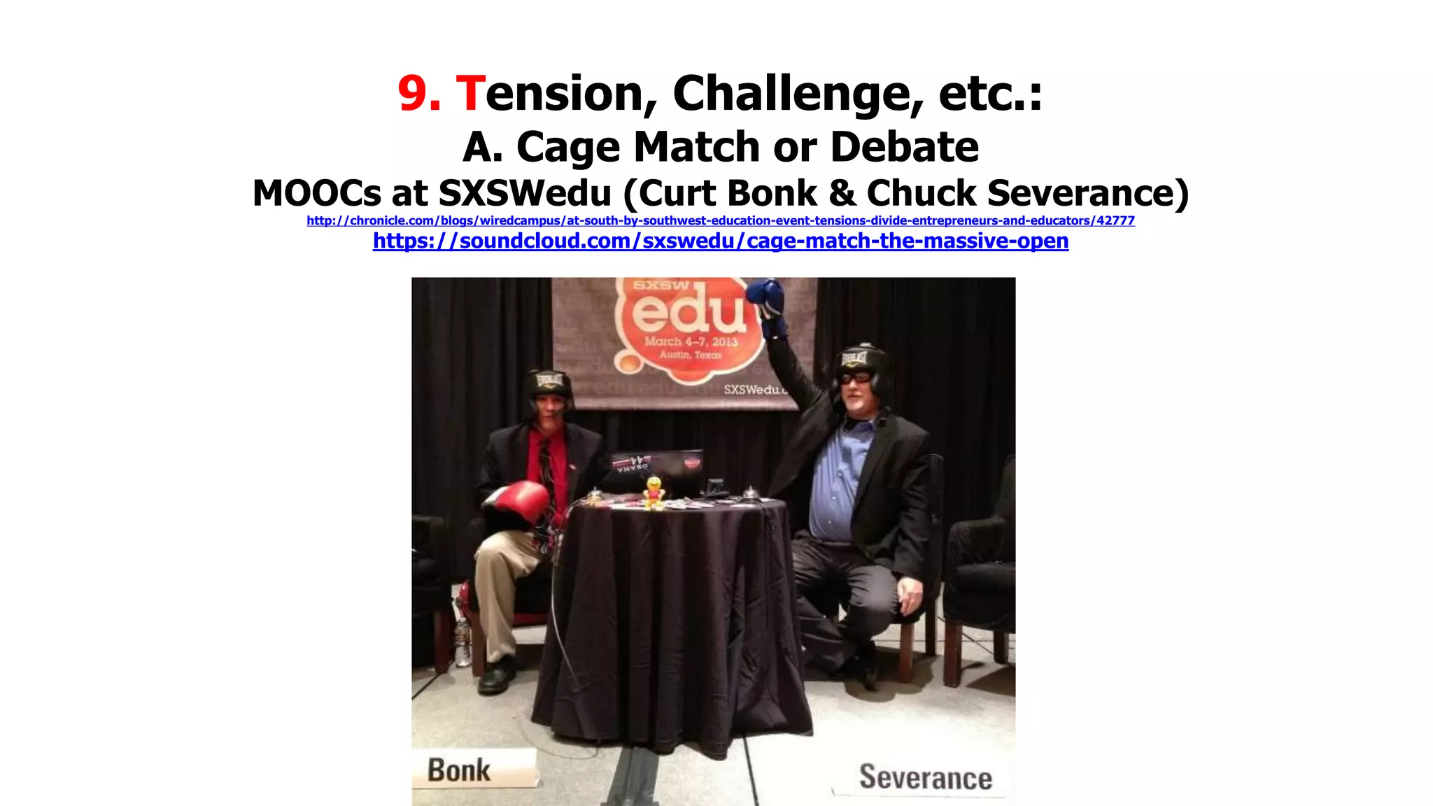 9. Tension, Challenge, etc.:
A. Cage Match or Debate

MOOCs at SXSWedu (Curt Bonk & Chuck Severance)
http://chronicle.com/blogs/wiredcampus/at-south-by-southwest-education-event-tensions-divide-entrepreneurs-and-educators/42777

https://soundcloud.com/sxswedu/cage-match-the-massive-open

 