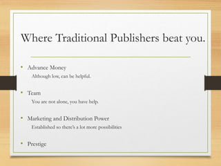 Where Traditional Publishers beat you.
• Advance Money
Although low, can be helpful.
• Team
You are not alone, you have help.
• Marketing and Distribution Power
Established so there’s a lot more possibilities
• Prestige
 