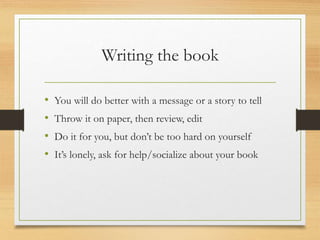 Writing the book
• You will do better with a message or a story to tell
• Throw it on paper, then review, edit
• Do it for you, but don’t be too hard on yourself
• It’s lonely, ask for help/socialize about your book
 