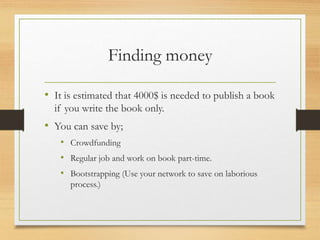 Finding money
• It is estimated that 4000$ is needed to publish a book
if you write the book only.
• You can save by;
• Crowdfunding
• Regular job and work on book part-time.
• Bootstrapping (Use your network to save on laborious
process.)
 