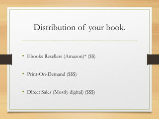 Distribution of your book.
• Ebooks Resellers (Amazon)* ($$)
• Print-On-Demand ($$$)
• Direct Sales (Mostly digital) ($$$)
 
