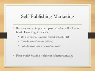 Self-Publishing Marketing
• Reviews are an important part of what will sell your
book. How to get reviews;
• Do a giveway of a certain format (Ebook, PDF)
• Crowdsourcers' review (editers)
• Seek Amazon best reviewers’ network
• First work? Making it shorter is better actually.
 