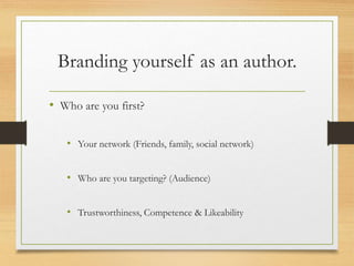 Branding yourself as an author.
• Who are you first?
• Your network (Friends, family, social network)
• Who are you targeting? (Audience)
• Trustworthiness, Competence & Likeability
 