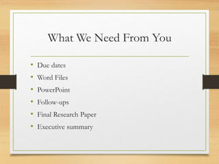 What We Need From You
• Due dates
• Word Files
• PowerPoint
• Follow-ups
• Final Research Paper
• Executive summary
 