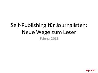 Self-Publishing für Journalisten:
Neue Wege zum Leser
Februar 2013
 