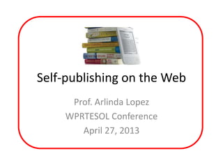Self-publishing on the Web
Prof. Arlinda Lopez
WPRTESOL Conference
April 27, 2013
 