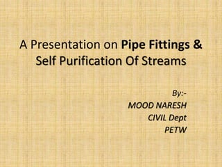 By:-
MOOD NARESH
CIVIL Dept
PETW
A Presentation on Pipe Fittings &
Self Purification Of Streams
 