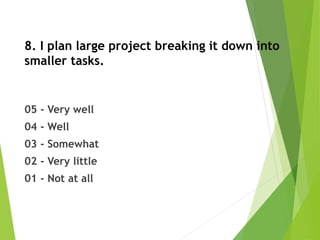 8. I plan large project breaking it down into
smaller tasks.
05 - Very well
04 - Well
03 - Somewhat
02 - Very little
01 - Not at all
 