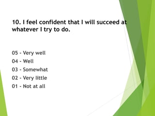 10. I feel confident that I will succeed at
whatever I try to do.
05 - Very well
04 - Well
03 - Somewhat
02 - Very little
01 - Not at all
 