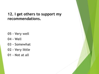 12. I get others to support my
recommendations.
05 - Very well
04 - Well
03 - Somewhat
02 - Very little
01 - Not at all
 