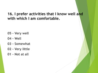 16. I prefer activities that I know well and
with which I am comfortable.
05 - Very well
04 - Well
03 - Somewhat
02 - Very little
01 - Not at all
 