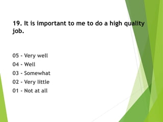 19. It is important to me to do a high quality
job.
05 - Very well
04 - Well
03 - Somewhat
02 - Very little
01 - Not at all
 
