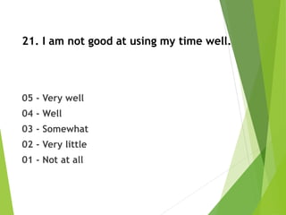 21. I am not good at using my time well.
05 - Very well
04 - Well
03 - Somewhat
02 - Very little
01 - Not at all
 