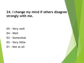 24. I change my mind if others disagree
strongly with me.
05 - Very well
04 - Well
03 - Somewhat
02 - Very little
01 - Not at all
 