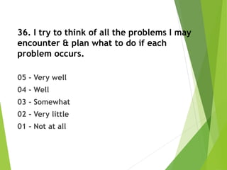 36. I try to think of all the problems I may
encounter & plan what to do if each
problem occurs.
05 - Very well
04 - Well
03 - Somewhat
02 - Very little
01 - Not at all
 