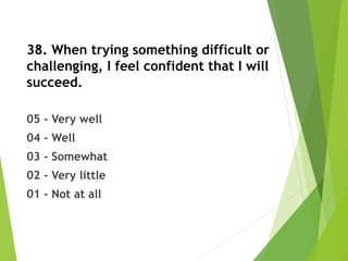38. When trying something difficult or
challenging, I feel confident that I will
succeed.
05 - Very well
04 - Well
03 - Somewhat
02 - Very little
01 - Not at all
 