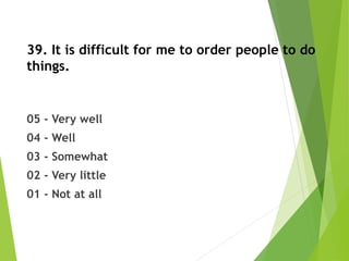 39. It is difficult for me to order people to do
things.
05 - Very well
04 - Well
03 - Somewhat
02 - Very little
01 - Not at all
 