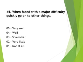 45. When faced with a major difficulty, I
quickly go on to other things.
05 - Very well
04 - Well
03 - Somewhat
02 - Very little
01 - Not at all
 