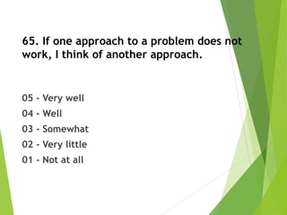 65. If one approach to a problem does not
work, I think of another approach.
05 - Very well
04 - Well
03 - Somewhat
02 - Very little
01 - Not at all
 