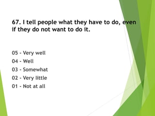 67. I tell people what they have to do, even
if they do not want to do it.
05 - Very well
04 - Well
03 - Somewhat
02 - Very little
01 - Not at all
 