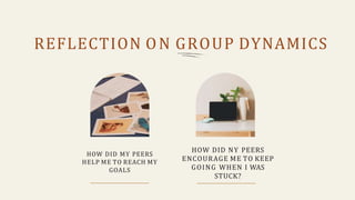 REFLECTION ON GROUP DYNAMICS
HOW DID MY PEERS
HELP ME TO REACH MY
GOALS
HOW DID NY PEERS
ENCOURAGE ME TO KEEP
GOING WHEN I WAS
STUCK?
 