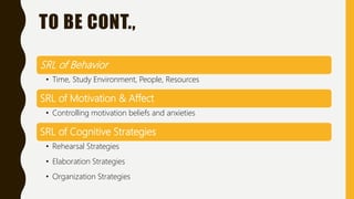TO BE CONT.,
SRL of Behavior
• Time, Study Environment, People, Resources
SRL of Motivation & Affect
• Controlling motivation beliefs and anxieties
SRL of Cognitive Strategies
• Rehearsal Strategies
• Elaboration Strategies
• Organization Strategies
 