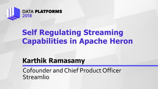 Karthik Ramasamy
Cofounder	and	Chief	Product	Officer	
Streamlio
Self Regulating Streaming
Capabilities in Apache Heron
 