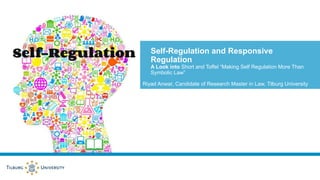 Riyad Anwar, Candidate of Research Master in Law, Tilburg University
Self-Regulation and Responsive
Regulation
A Look into Short and Toffel “Making Self Regulation More Than
Symbolic Law”
 