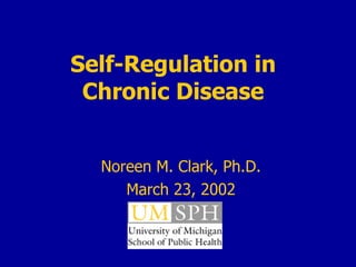 Self-Regulation in  Chronic Disease   Noreen M. Clark, Ph.D. March 23, 2002 